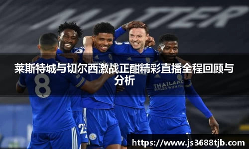 莱斯特城与切尔西激战正酣精彩直播全程回顾与分析