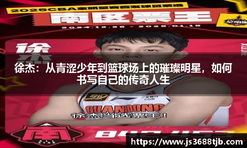 徐杰：从青涩少年到篮球场上的璀璨明星，如何书写自己的传奇人生