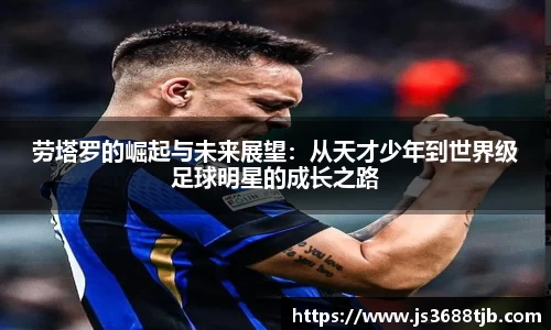 劳塔罗的崛起与未来展望：从天才少年到世界级足球明星的成长之路