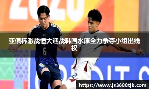 亚俱杯激战恒大迎战韩国水原全力争夺小组出线权