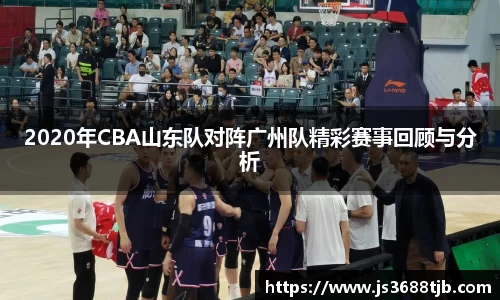 2020年CBA山东队对阵广州队精彩赛事回顾与分析